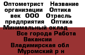 Оптометрист › Название организации ­ Оптика 21 век, ООО › Отрасль предприятия ­ Оптика › Минимальный оклад ­ 40 000 - Все города Работа » Вакансии   . Владимирская обл.,Муромский р-н